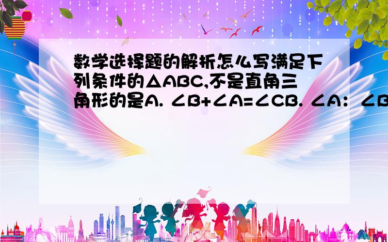 数学选择题的解析怎么写满足下列条件的△ABC,不是直角三角形的是A. ∠B+∠A=∠CB. ∠A：∠B：∠C=2:3:5C. ∠A+2∠B+3∠CD. 一个外角等于和它不相邻的一个内角答案是C的理由