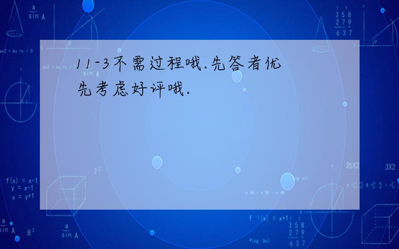 11-3不需过程哦.先答者优先考虑好评哦.