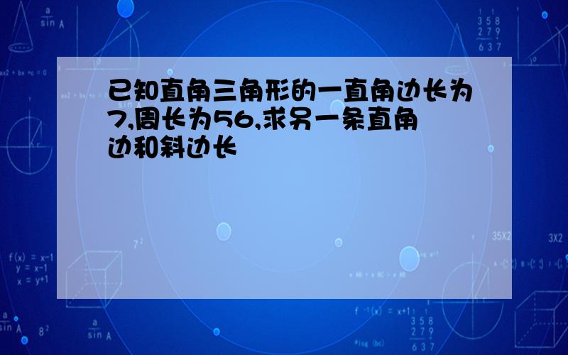 已知直角三角形的一直角边长为7,周长为56,求另一条直角边和斜边长