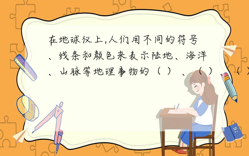 在地球仪上,人们用不同的符号、线条和颜色来表示陆地、海洋、山脉等地理事物的（ ） 、（ ）、（ ）等