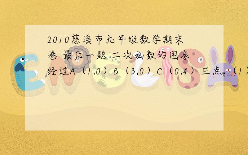 2010慈溪市九年级数学期末卷 最后一题 二次函数的图象经过A（1,0）B（3,0）C（0,4）三点.（1）求这个二次函数的解析式.【这个我求出来了,是y=4/3x²（平方）－16/3x +4】（2）在这个二次函数