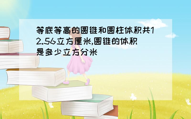 等底等高的圆锥和圆柱体积共12.56立方厘米,圆锥的体积是多少立方分米