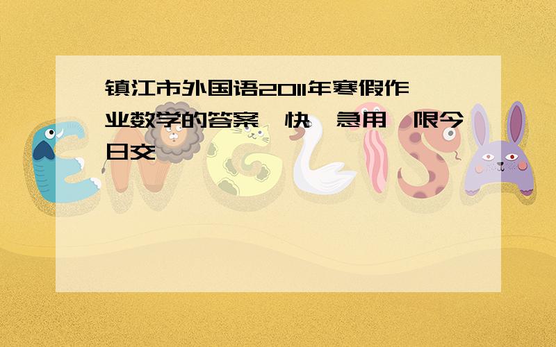 镇江市外国语2011年寒假作业数学的答案,快,急用,限今日交,