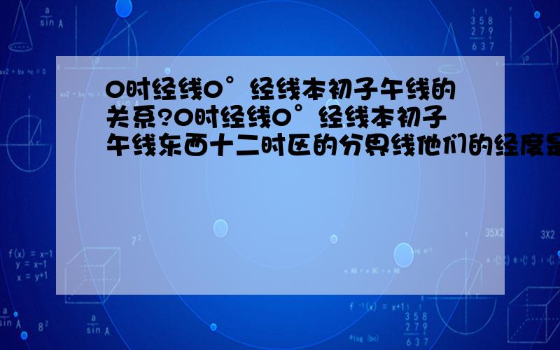 0时经线0°经线本初子午线的关系?0时经线0°经线本初子午线东西十二时区的分界线他们的经度是多少?有哪些是一条线?他们的作用是?