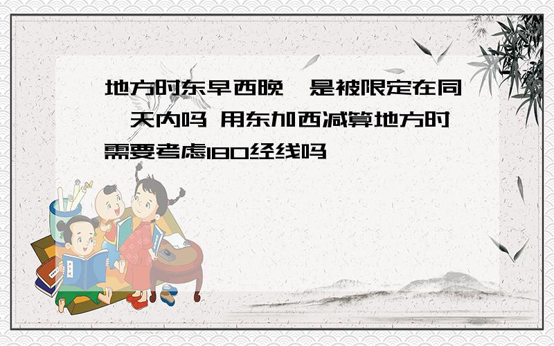 地方时东早西晚,是被限定在同一天内吗 用东加西减算地方时需要考虑180经线吗