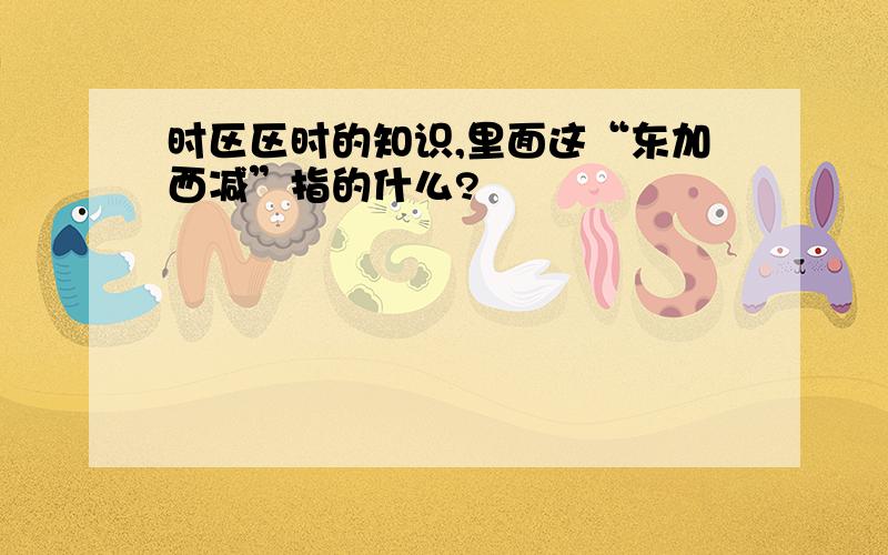 时区区时的知识,里面这“东加西减”指的什么?