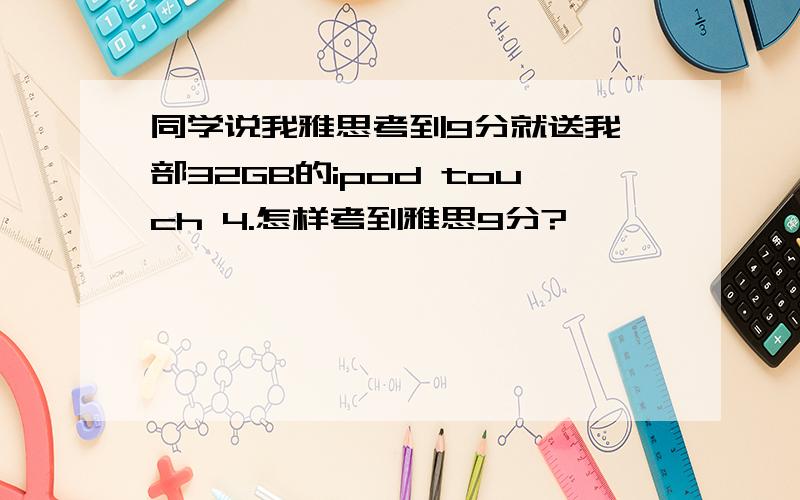 同学说我雅思考到9分就送我一部32GB的ipod touch 4.怎样考到雅思9分?