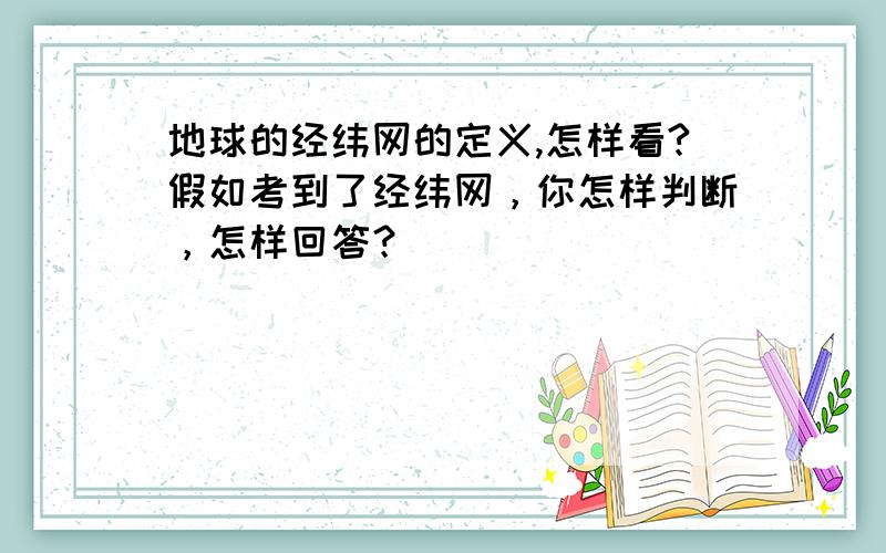 地球的经纬网的定义,怎样看?假如考到了经纬网，你怎样判断，怎样回答？