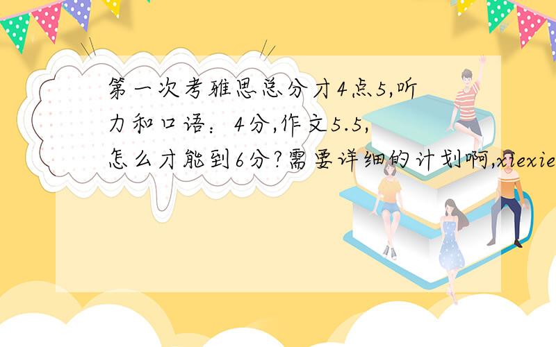 第一次考雅思总分才4点5,听力和口语：4分,作文5.5,怎么才能到6分?需要详细的计划啊,xiexiela我不能拖太长时间啦,我想最好2个月能不能达到这个分数啊