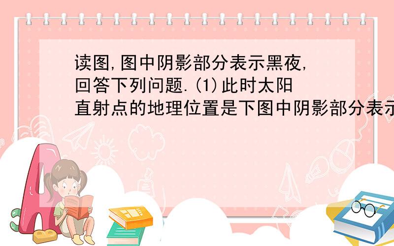 读图,图中阴影部分表示黑夜,回答下列问题.(1)此时太阳直射点的地理位置是下图中阴影部分表示黑夜.读图,回答下列问题.(16分) (1)此时太阳直射点的地理位置是________.(2)A、B、C、D四点中,正午