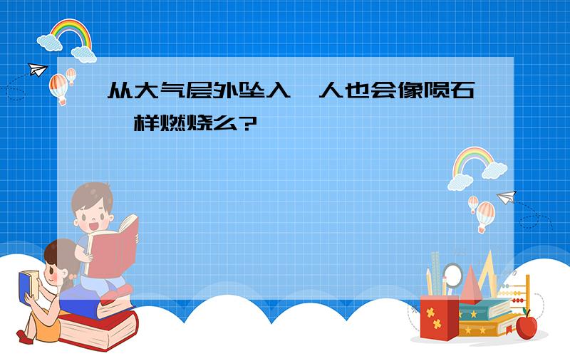 从大气层外坠入,人也会像陨石一样燃烧么?