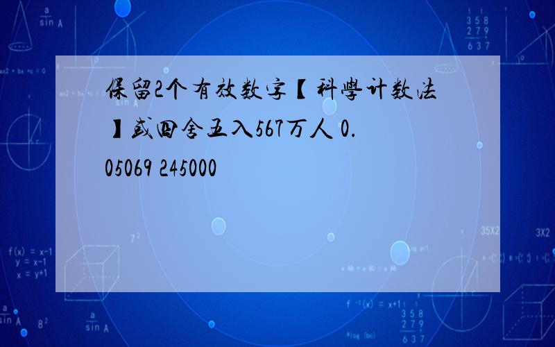 保留2个有效数字【科学计数法】或四舍五入567万人 0.05069 245000