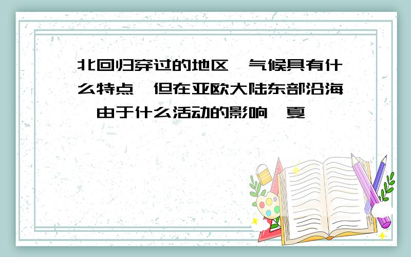 北回归穿过的地区,气候具有什么特点,但在亚欧大陆东部沿海,由于什么活动的影响,夏