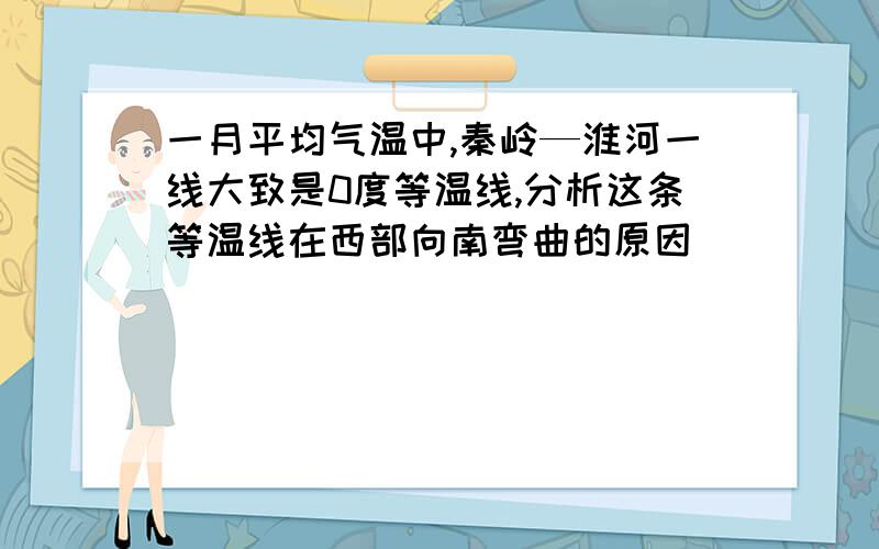 一月平均气温中,秦岭—淮河一线大致是0度等温线,分析这条等温线在西部向南弯曲的原因