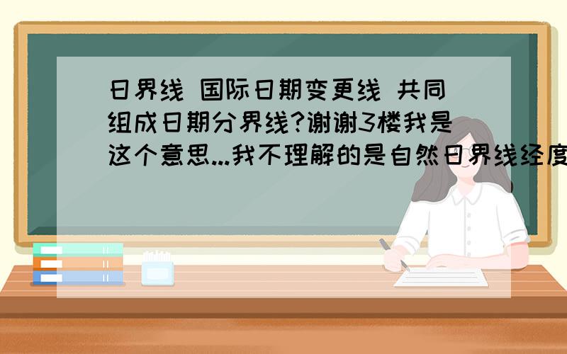 日界线 国际日期变更线 共同组成日期分界线?谢谢3楼我是这个意思...我不理解的是自然日界线经度不是一直在变化的么?怎么会刚好和日期变更线平分地球捏?或者说平分只是个巧合?哎呀呀我