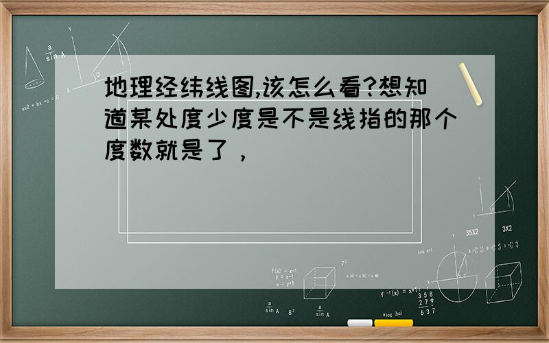 地理经纬线图,该怎么看?想知道某处度少度是不是线指的那个度数就是了，