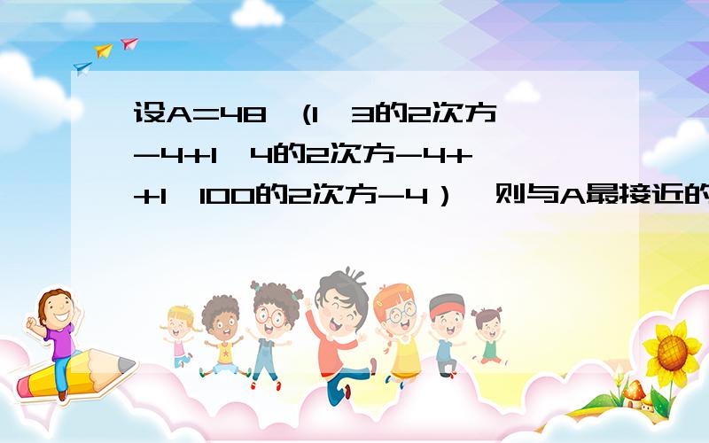 设A=48×(1÷3的2次方-4+1÷4的2次方-4+…+1÷100的2次方-4）,则与A最接近的正整数是_______