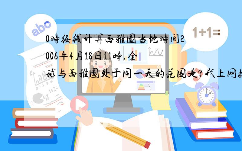 0时经线计算西雅图当地时间2006年4月18日11时,全球与西雅图处于同一天的范围是?我上网搜了一下,说要算出0时经线,好像算不出有0时的?如果有两个日期,那是算哪个日期的0时经线?再弱弱地问