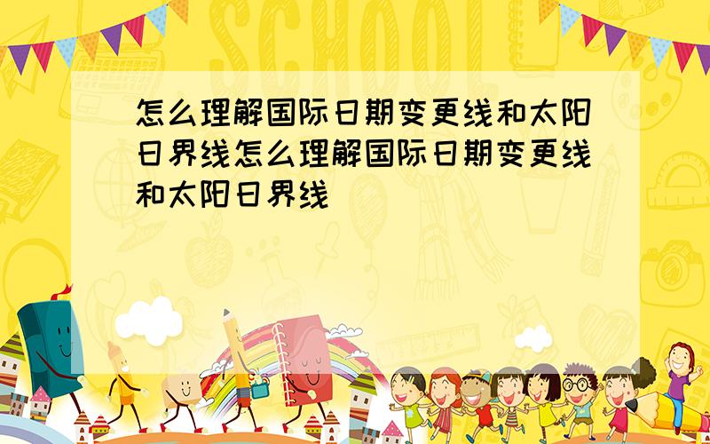 怎么理解国际日期变更线和太阳日界线怎么理解国际日期变更线和太阳日界线