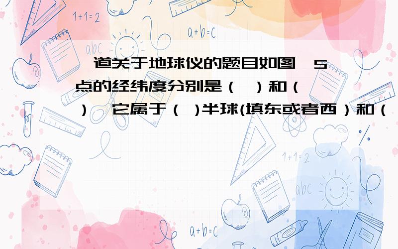 一道关于地球仪的题目如图,S点的经纬度分别是（ ）和（ ）,它属于（ )半球(填东或者西）和（ ）半球（填南或者北）.从纬度上看,它属于（ ）纬度（填高或中或低）