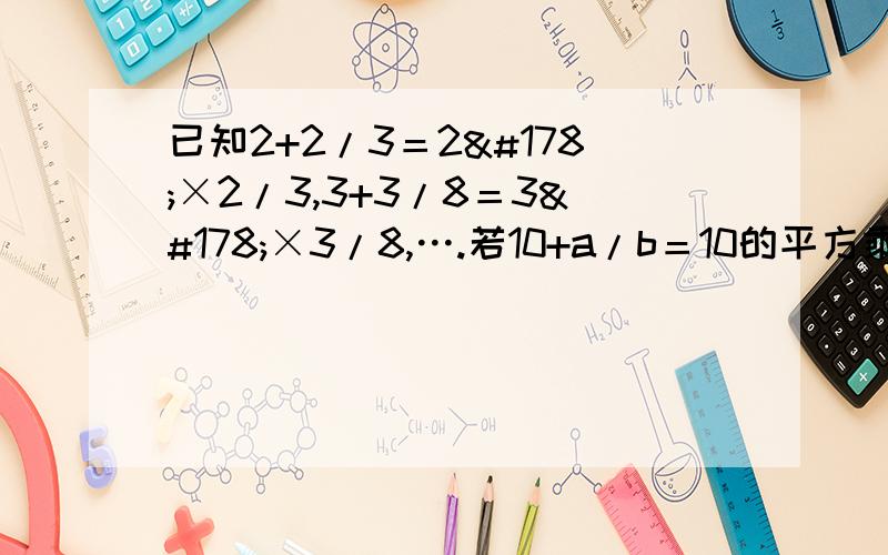已知2+2/3＝2²×2/3,3+3/8＝3²×3/8,….若10+a/b＝10的平方乘以a/b,(a,b为正整数）,求分式a²+2ab+b²/ab²+a²b 的值