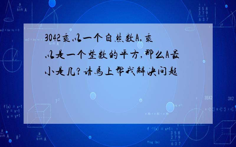 3042乘以一个自然数A,乘以是一个整数的平方,那么A最小是几?请马上帮我解决问题