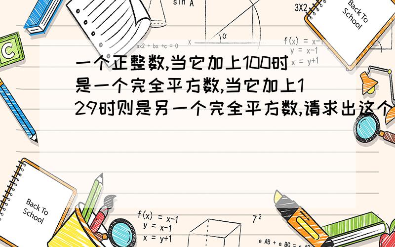 一个正整数,当它加上100时是一个完全平方数,当它加上129时则是另一个完全平方数,请求出这个正整数本题涉及求方程的整数解,常用因式分解解答