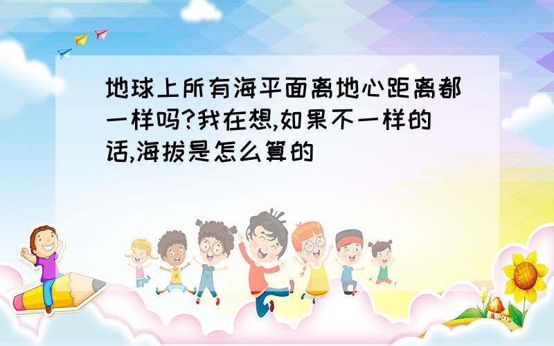 地球上所有海平面离地心距离都一样吗?我在想,如果不一样的话,海拔是怎么算的