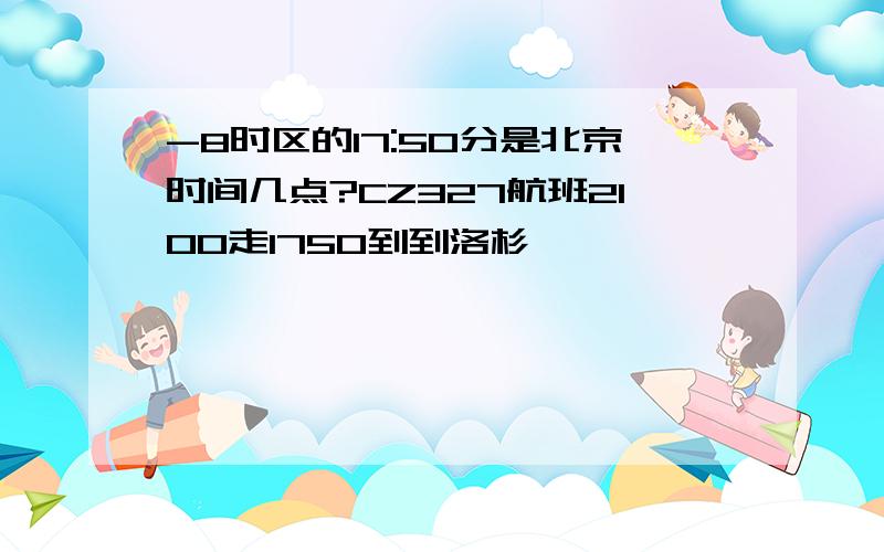 -8时区的17:50分是北京时间几点?CZ327航班2100走1750到到洛杉矶