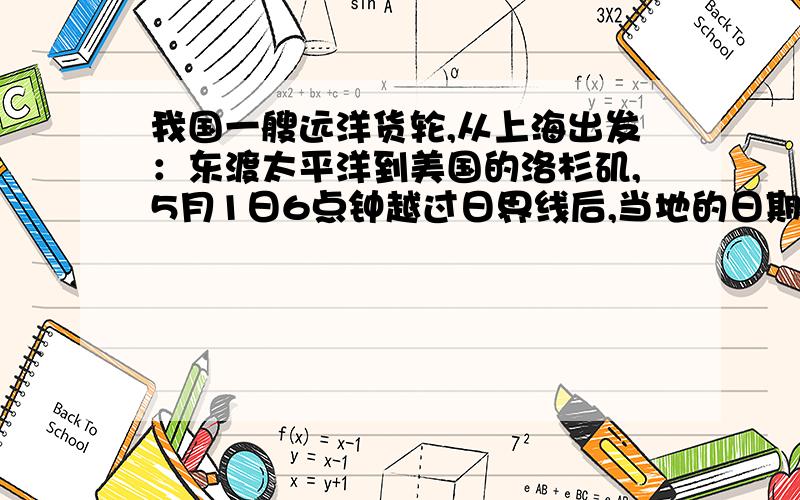 我国一艘远洋货轮,从上海出发：东渡太平洋到美国的洛杉矶,5月1日6点钟越过日界线后,当地的日期和时间是