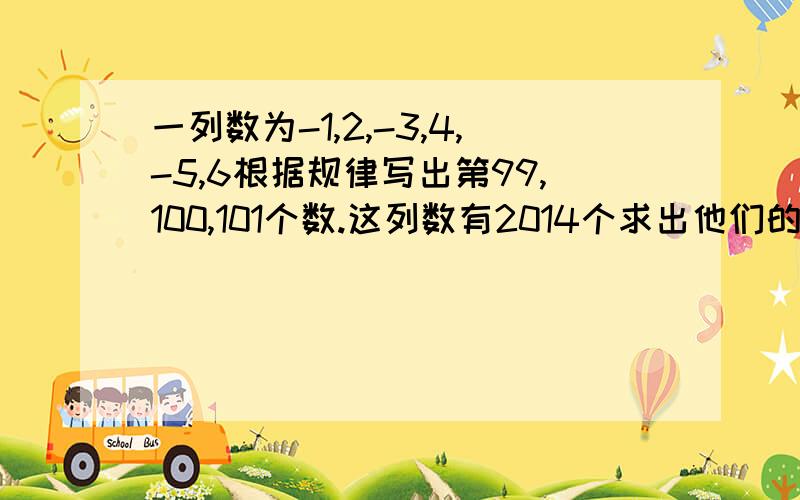 一列数为-1,2,-3,4,-5,6根据规律写出第99,100,101个数.这列数有2014个求出他们的和