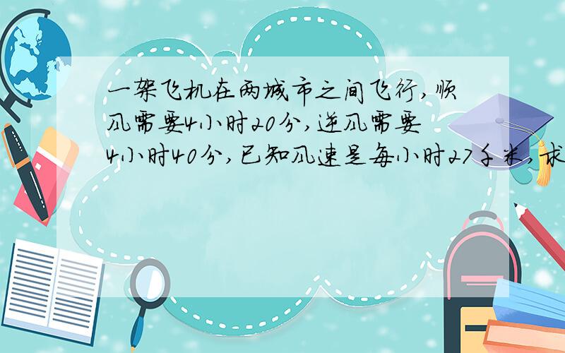 一架飞机在两城市之间飞行,顺风需要4小时20分,逆风需要4小时40分,已知风速是每小时27千米,求两城的距离