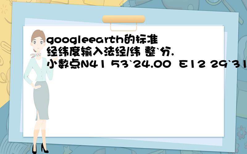 googleearth的标准经纬度输入法经/纬 整`分.小数点N41 53`24.00  E12 29`31.00当然其他的也可以,只要GE认识就OK了