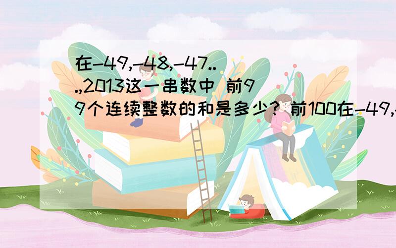 在-49,-48,-47...,2013这一串数中 前99个连续整数的和是多少? 前100在-49,-48,-47...,2013这一串数中   前99个连续整数的和是多少?前100个连续整数的和是多少?