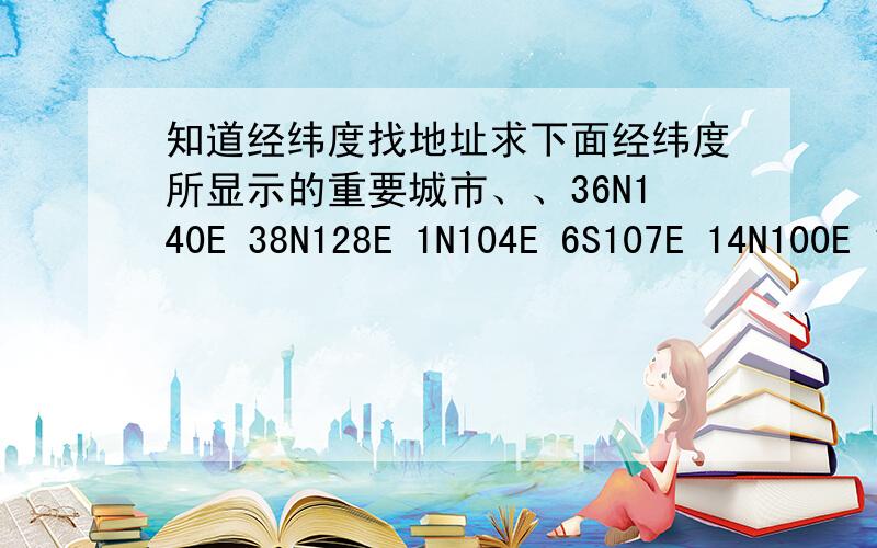 知道经纬度找地址求下面经纬度所显示的重要城市、、36N140E 38N128E 1N104E 6S107E 14N100E 17N96E 23.5N90E 52N0E 53N5E 48N2E 42N2E 43N12E 53N13E 60N30E 50N7E 56N39E 50N123W 38N122W 34N118W 30N96W 40N73W 23.5N83W 23.5S46W 9N79E 33S7