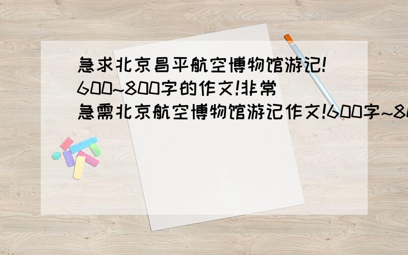 急求北京昌平航空博物馆游记!600~800字的作文!非常急需北京航空博物馆游记作文!600字~800字的小学高年级作文!本人新手,不好意思无法加悬赏!