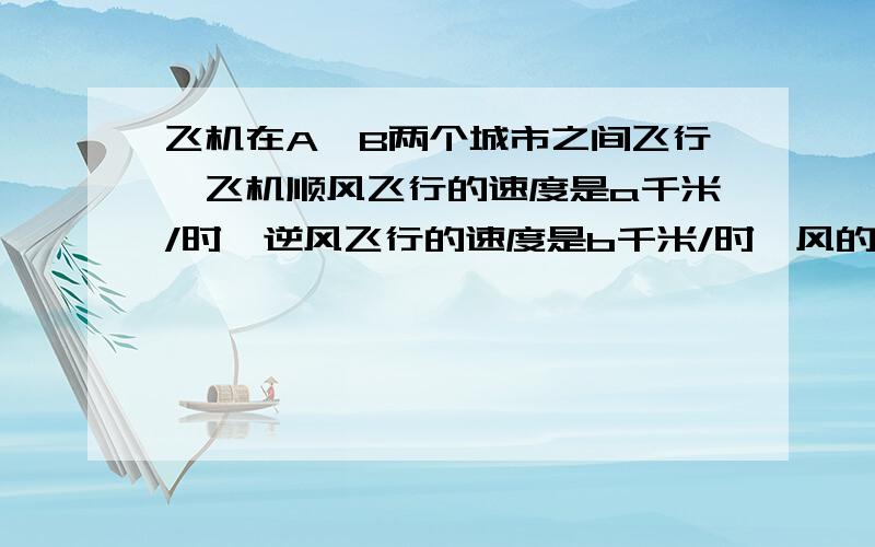 飞机在A、B两个城市之间飞行,飞机顺风飞行的速度是a千米/时,逆风飞行的速度是b千米/时,风的速度是x千米/时,则a-x等于多少?要详细的解答过程谢谢啊!