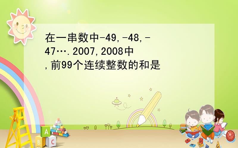 在一串数中-49,-48,-47….2007,2008中,前99个连续整数的和是