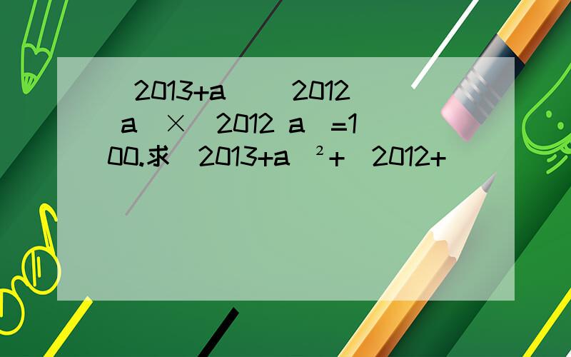 (2013+a) (2012 a)×(2012 a)=100.求(2013+a)²+(2012+