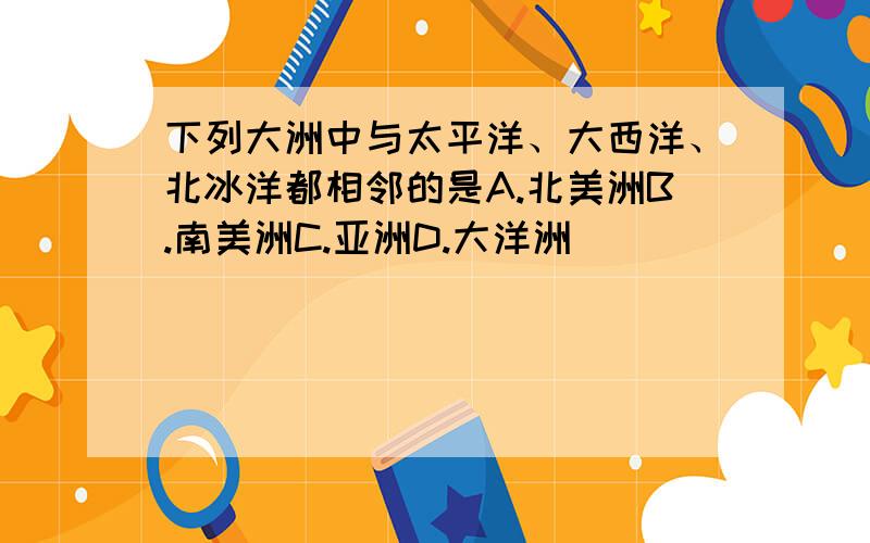 下列大洲中与太平洋、大西洋、北冰洋都相邻的是A.北美洲B.南美洲C.亚洲D.大洋洲