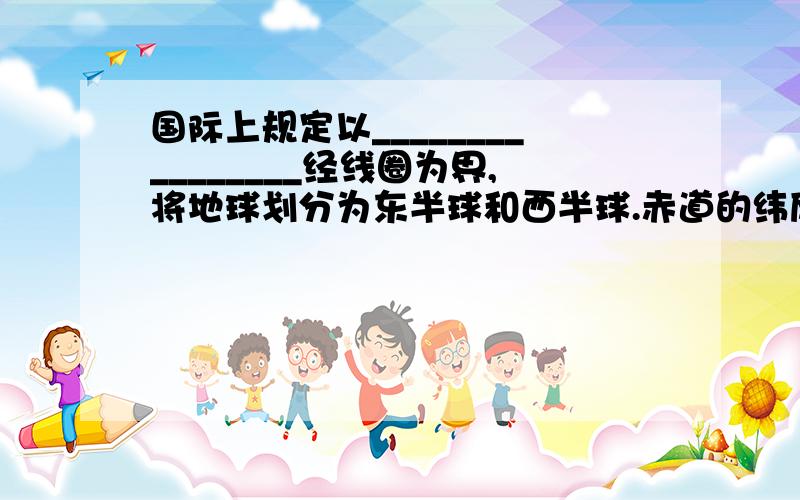 国际上规定以________________经线圈为界,将地球划分为东半球和西半球.赤道的纬度为______,北极的纬度是______.