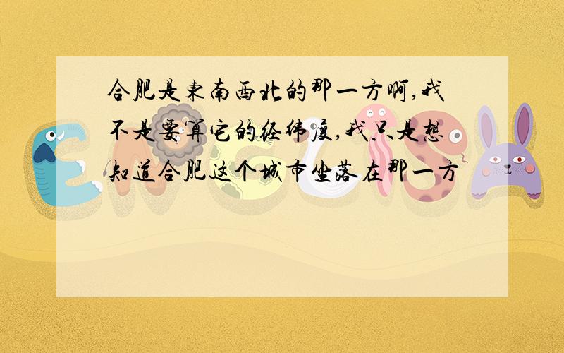 合肥是东南西北的那一方啊,我不是要算它的经纬度,我只是想知道合肥这个城市坐落在那一方