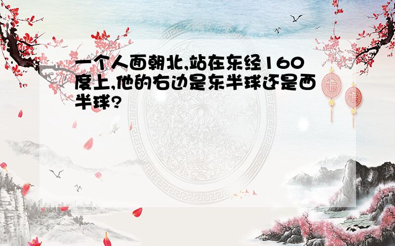 一个人面朝北,站在东经160度上,他的右边是东半球还是西半球?