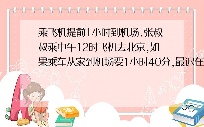 乘飞机提前1小时到机场.张叔叔乘中午12时飞机去北京,如果乘车从家到机场要1小时40分,最迟在几时从家出发.算式