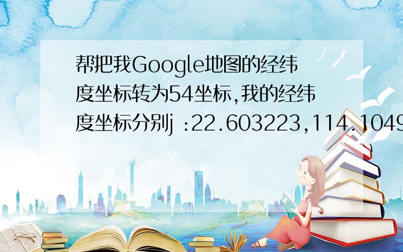 帮把我Google地图的经纬度坐标转为54坐标,我的经纬度坐标分别j :22.603223,114.104991和22.603423,114.105592