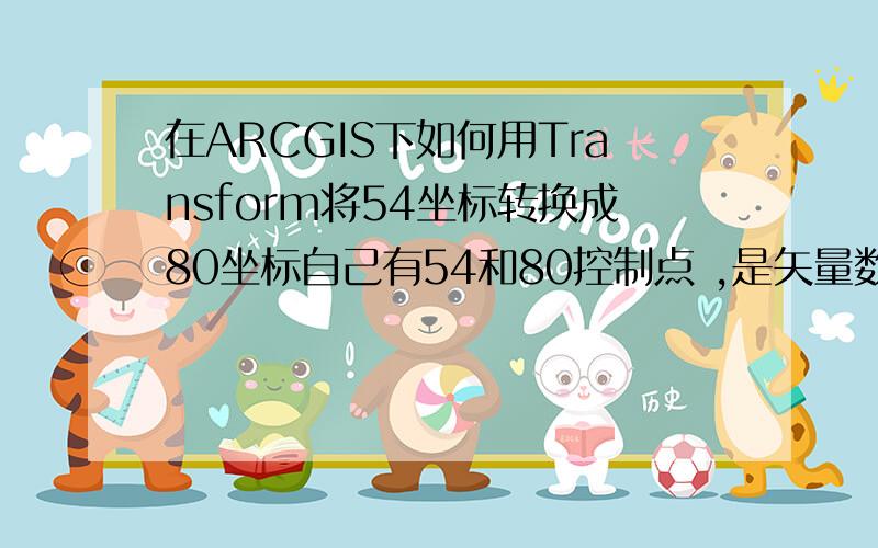 在ARCGIS下如何用Transform将54坐标转换成80坐标自己有54和80控制点 ,是矢量数据.