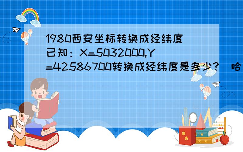 1980西安坐标转换成经纬度已知：X=5032000,Y=42586700转换成经纬度是多少?（哈尔滨阿城区）.