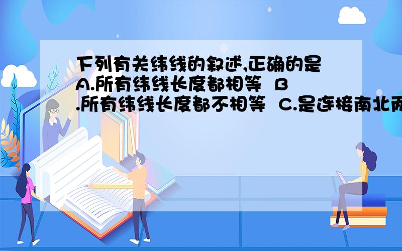 下列有关纬线的叙述,正确的是A.所有纬线长度都相等  B.所有纬线长度都不相等  C.是连接南北两极的圆圈  D.是与地轴垂直且环绕地球一周的圆圈    选完需说明理由吧.