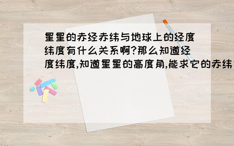 星星的赤经赤纬与地球上的经度纬度有什么关系啊?那么知道经度纬度,知道星星的高度角,能求它的赤纬或赤经吗?