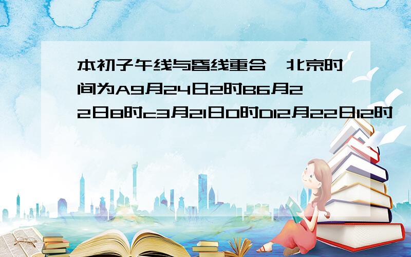 本初子午线与昏线重合,北京时间为A9月24日2时B6月22日8时c3月21日0时D12月22日12时